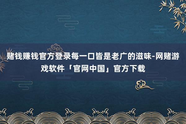 赌钱赚钱官方登录每一口皆是老广的滋味-网赌游戏软件「官网中国」官方下载