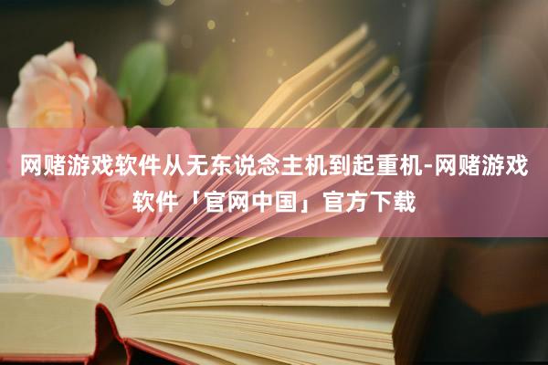 网赌游戏软件从无东说念主机到起重机-网赌游戏软件「官网中国」官方下载