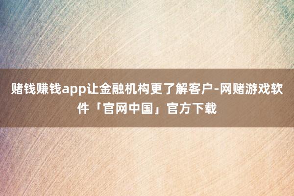赌钱赚钱app让金融机构更了解客户-网赌游戏软件「官网中国」官方下载