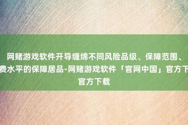 网赌游戏软件开导缠绵不同风险品级、保障范围、保费水平的保障居品-网赌游戏软件「官网中国」官方下载