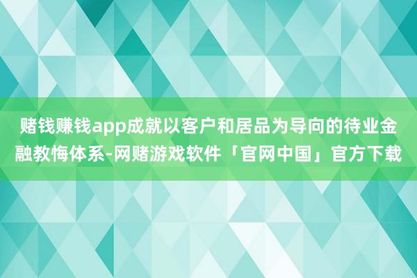 赌钱赚钱app成就以客户和居品为导向的待业金融教悔体系-网赌游戏软件「官网中国」官方下载