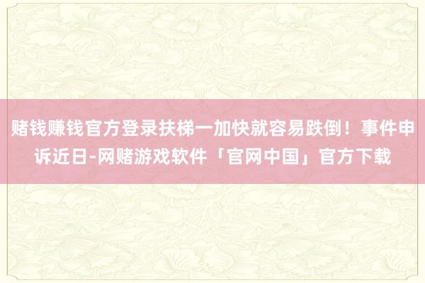 赌钱赚钱官方登录扶梯一加快就容易跌倒！事件申诉近日-网赌游戏软件「官网中国」官方下载