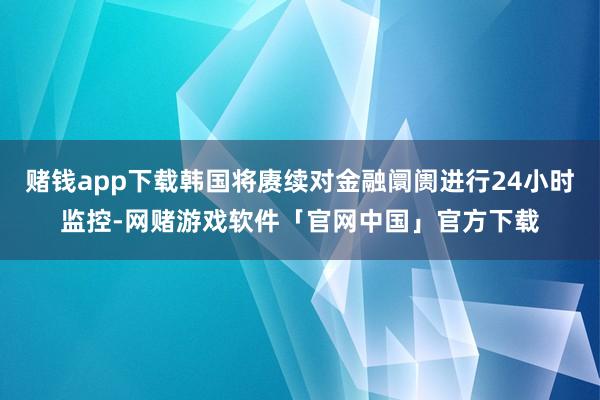 赌钱app下载韩国将赓续对金融阛阓进行24小时监控-网赌游戏软件「官网中国」官方下载