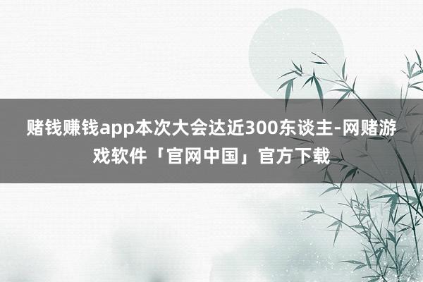 赌钱赚钱app本次大会达近300东谈主-网赌游戏软件「官网中国」官方下载