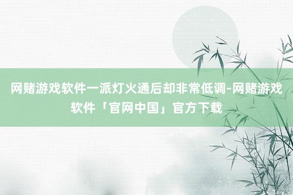 网赌游戏软件一派灯火通后却非常低调-网赌游戏软件「官网中国」官方下载