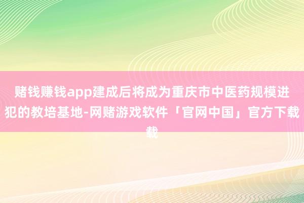 赌钱赚钱app建成后将成为重庆市中医药规模进犯的教培基地-网赌游戏软件「官网中国」官方下载