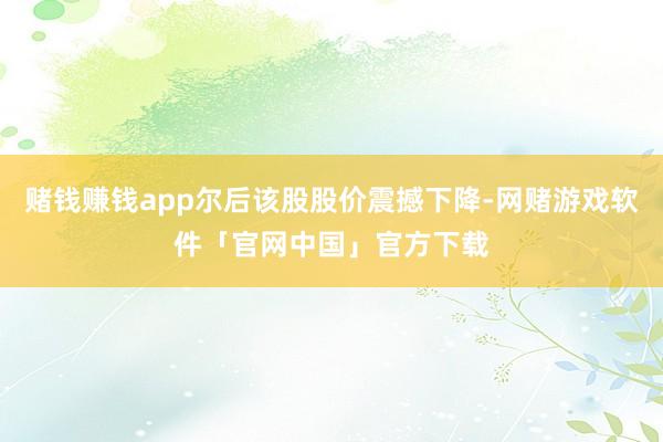 赌钱赚钱app尔后该股股价震撼下降-网赌游戏软件「官网中国」官方下载