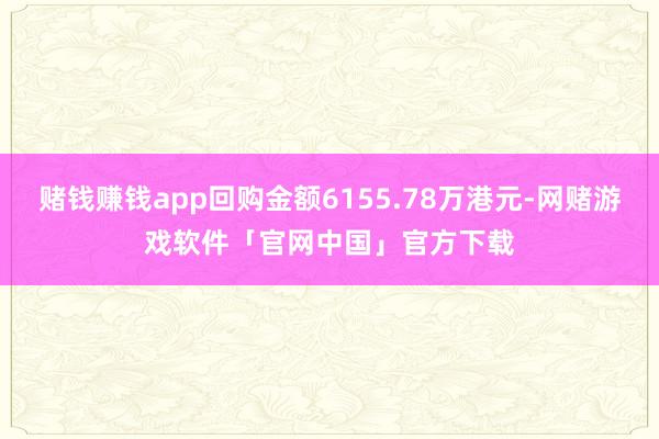 赌钱赚钱app回购金额6155.78万港元-网赌游戏软件「官网中国」官方下载