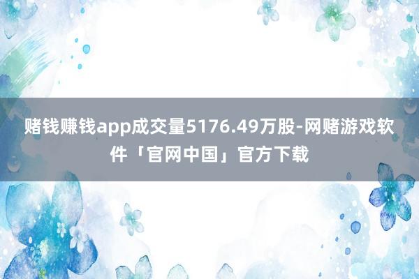 赌钱赚钱app成交量5176.49万股-网赌游戏软件「官网中国」官方下载
