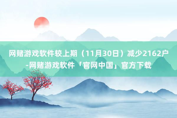 网赌游戏软件较上期（11月30日）减少2162户-网赌游戏软件「官网中国」官方下载