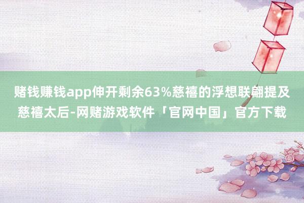 赌钱赚钱app伸开剩余63%慈禧的浮想联翩提及慈禧太后-网赌游戏软件「官网中国」官方下载