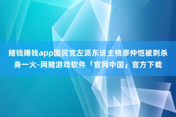 赌钱赚钱app国民党左派东谈主物廖仲恺被刺杀身一火-网赌游戏软件「官网中国」官方下载