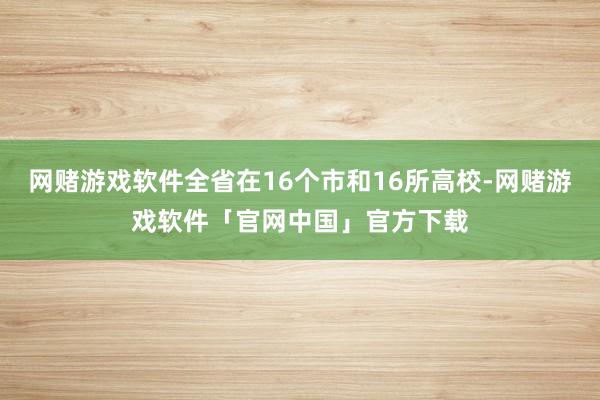 网赌游戏软件全省在16个市和16所高校-网赌游戏软件「官网中国」官方下载
