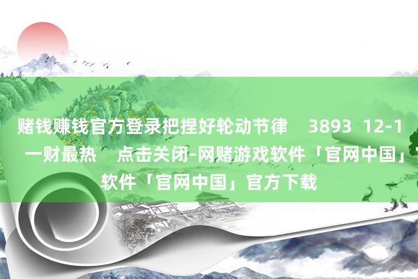 赌钱赚钱官方登录把捏好轮动节律    3893  12-13 19:09     一财最热    点