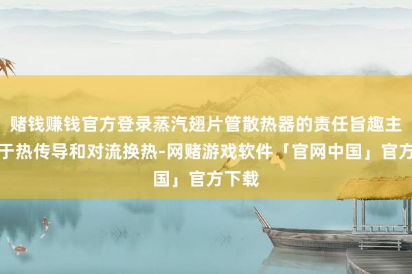 赌钱赚钱官方登录蒸汽翅片管散热器的责任旨趣主要基于热传导和对流换热-网赌游戏软件「官网中国」官方下载