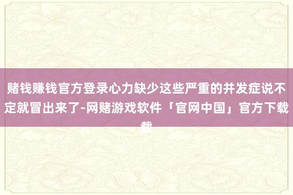 赌钱赚钱官方登录心力缺少这些严重的并发症说不定就冒出来了-网赌游戏软件「官网中国」官方下载