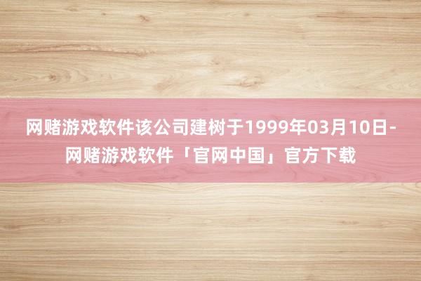 网赌游戏软件该公司建树于1999年03月10日-网赌游戏软件「官网中国」官方下载