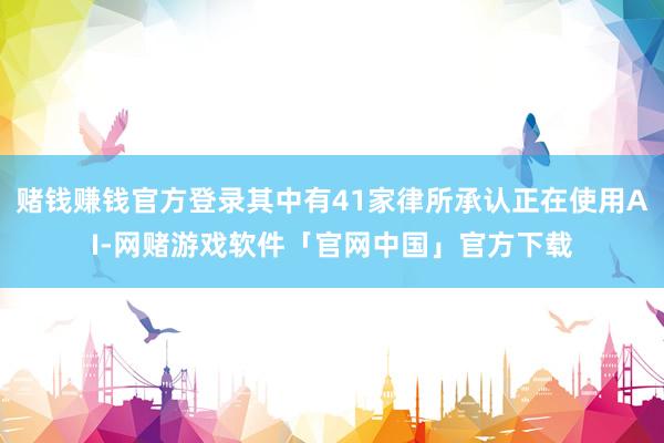 赌钱赚钱官方登录其中有41家律所承认正在使用AI-网赌游戏软件「官网中国」官方下载