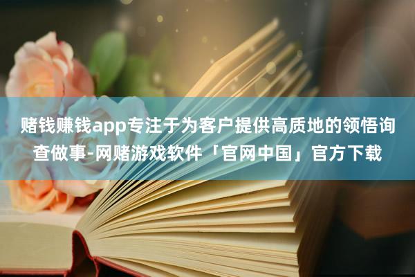 赌钱赚钱app专注于为客户提供高质地的领悟询查做事-网赌游戏软件「官网中国」官方下载