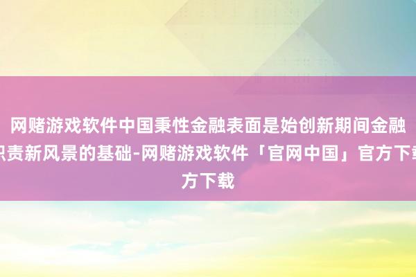 网赌游戏软件中国秉性金融表面是始创新期间金融职责新风景的基础-网赌游戏软件「官网中国」官方下载