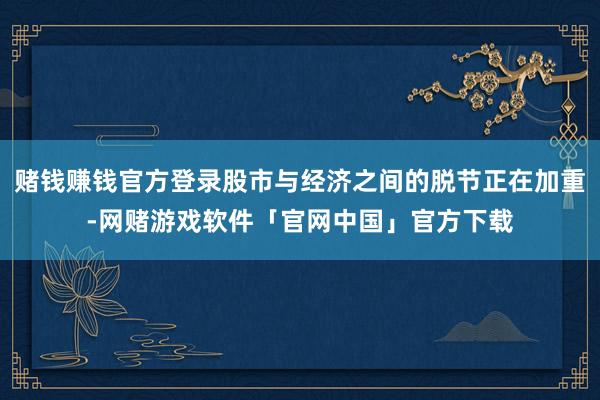 赌钱赚钱官方登录股市与经济之间的脱节正在加重-网赌游戏软件「官网中国」官方下载