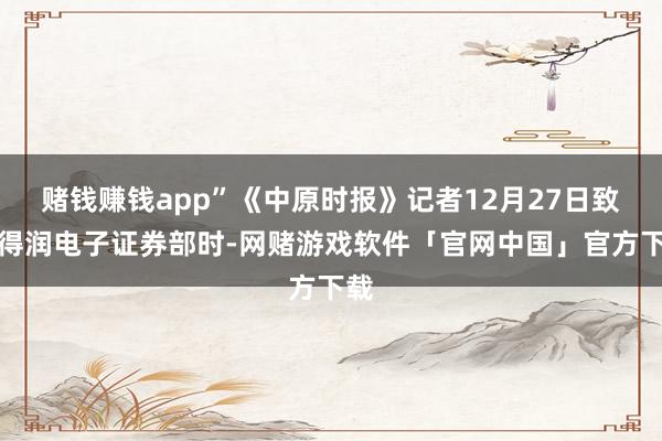 赌钱赚钱app”《中原时报》记者12月27日致电得润电子证券部时-网赌游戏软件「官网中国」官方下载