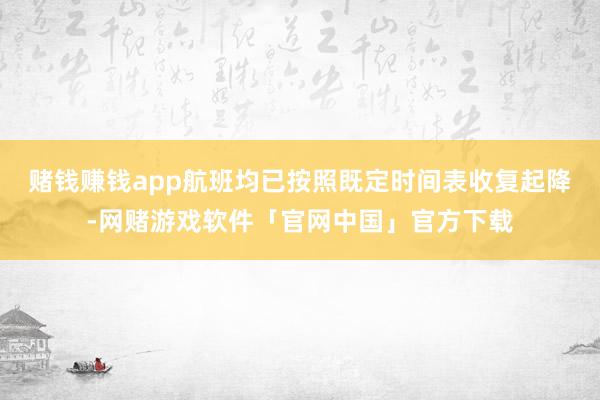 赌钱赚钱app航班均已按照既定时间表收复起降-网赌游戏软件「官网中国」官方下载