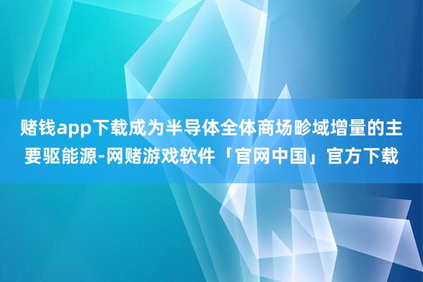 赌钱app下载成为半导体全体商场畛域增量的主要驱能源-网赌游戏软件「官网中国」官方下载