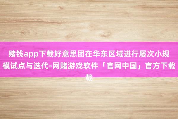 赌钱app下载好意思团在华东区域进行屡次小规模试点与迭代-网赌游戏软件「官网中国」官方下载