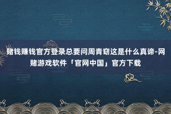 赌钱赚钱官方登录总要问周青窈这是什么真谛-网赌游戏软件「官网中国」官方下载