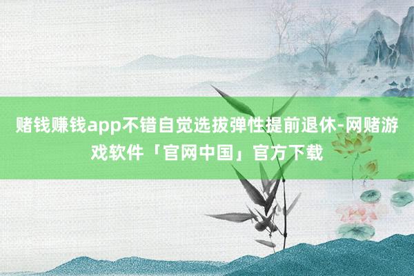 赌钱赚钱app不错自觉选拔弹性提前退休-网赌游戏软件「官网中国」官方下载