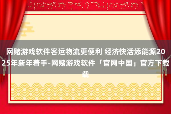 网赌游戏软件客运物流更便利 经济快活添能源2025年新年着手-网赌游戏软件「官网中国」官方下载