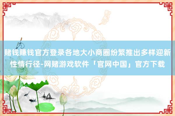 赌钱赚钱官方登录各地大小商圈纷繁推出多样迎新性情行径-网赌游戏软件「官网中国」官方下载