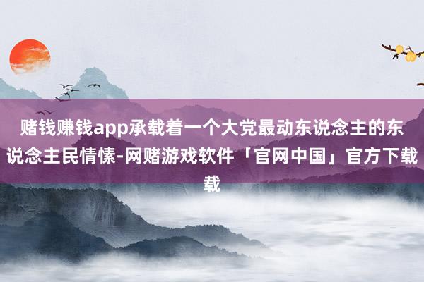 赌钱赚钱app承载着一个大党最动东说念主的东说念主民情愫-网赌游戏软件「官网中国」官方下载