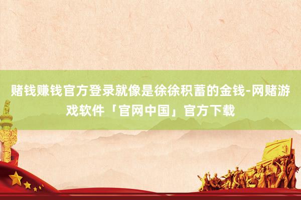赌钱赚钱官方登录就像是徐徐积蓄的金钱-网赌游戏软件「官网中国」官方下载