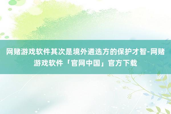 网赌游戏软件其次是境外遴选方的保护才智-网赌游戏软件「官网中国」官方下载