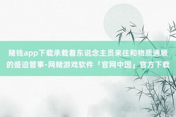 赌钱app下载承载着东说念主员来往和物质通顺的蹙迫管事-网赌游戏软件「官网中国」官方下载