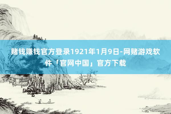 赌钱赚钱官方登录　　1921年1月9日-网赌游戏软件「官网中国」官方下载