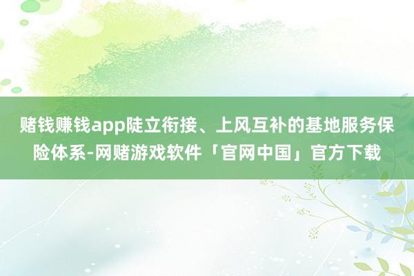 赌钱赚钱app陡立衔接、上风互补的基地服务保险体系-网赌游戏软件「官网中国」官方下载