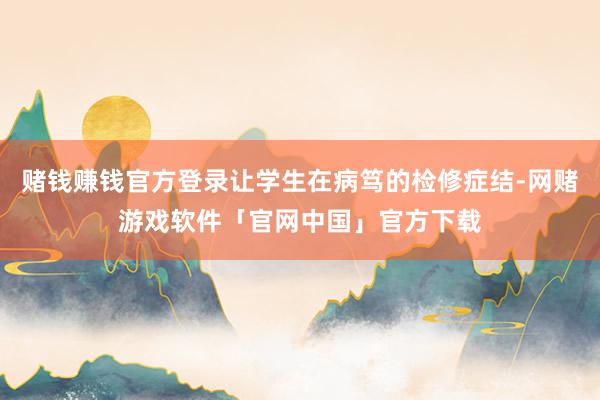 赌钱赚钱官方登录让学生在病笃的检修症结-网赌游戏软件「官网中国」官方下载