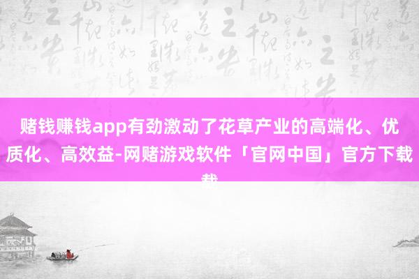 赌钱赚钱app有劲激动了花草产业的高端化、优质化、高效益-网赌游戏软件「官网中国」官方下载