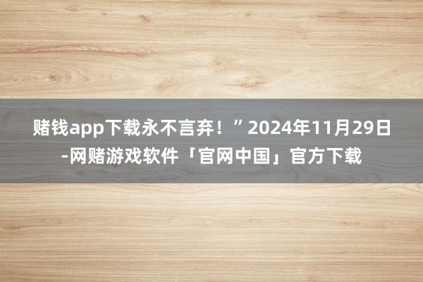 赌钱app下载永不言弃！”　　2024年11月29日-网赌游戏软件「官网中国」官方下载