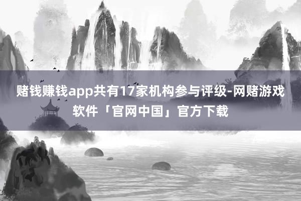 赌钱赚钱app共有17家机构参与评级-网赌游戏软件「官网中国」官方下载