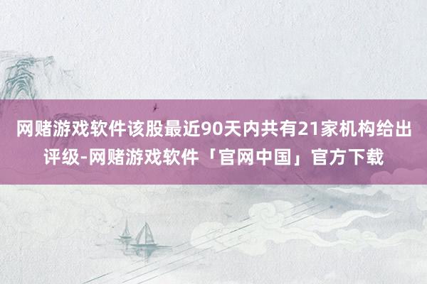 网赌游戏软件该股最近90天内共有21家机构给出评级-网赌游戏软件「官网中国」官方下载