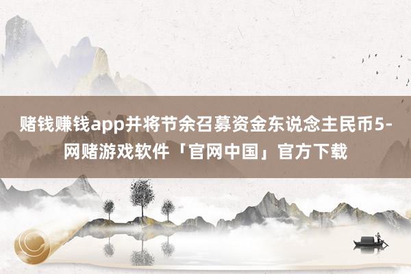 赌钱赚钱app并将节余召募资金东说念主民币5-网赌游戏软件「官网中国」官方下载