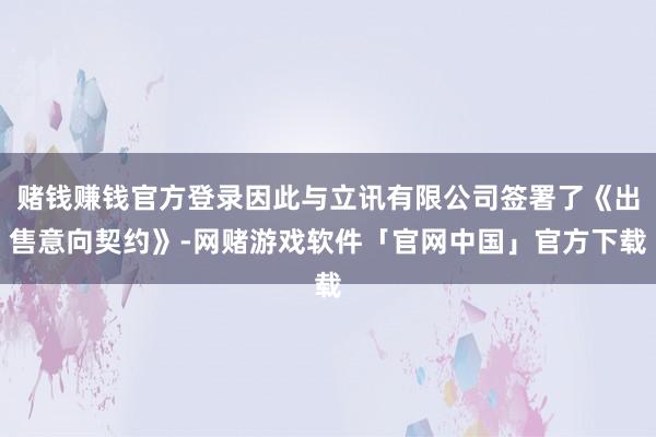 赌钱赚钱官方登录因此与立讯有限公司签署了《出售意向契约》-网赌游戏软件「官网中国」官方下载