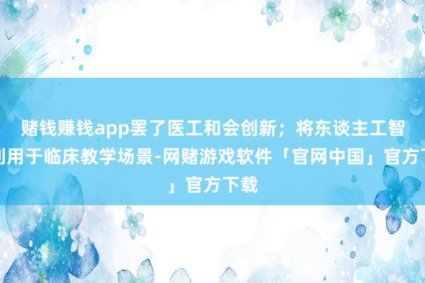 赌钱赚钱app罢了医工和会创新；将东谈主工智能利用于临床教学场景-网赌游戏软件「官网中国」官方下载