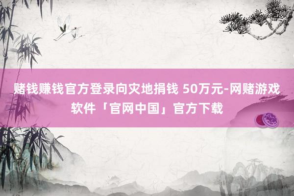 赌钱赚钱官方登录向灾地捐钱 50万元-网赌游戏软件「官网中国」官方下载