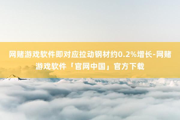 网赌游戏软件即对应拉动钢材约0.2%增长-网赌游戏软件「官网中国」官方下载