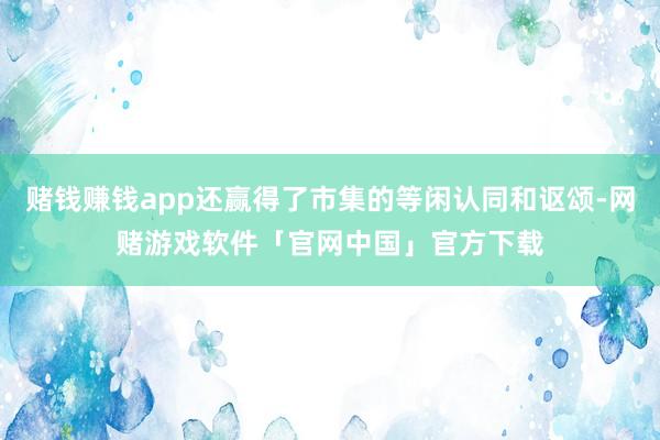 赌钱赚钱app还赢得了市集的等闲认同和讴颂-网赌游戏软件「官网中国」官方下载